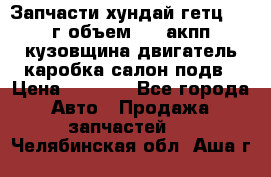 Запчасти хундай гетц 2010г объем 1.6 акпп кузовщина двигатель каробка салон подв › Цена ­ 1 000 - Все города Авто » Продажа запчастей   . Челябинская обл.,Аша г.